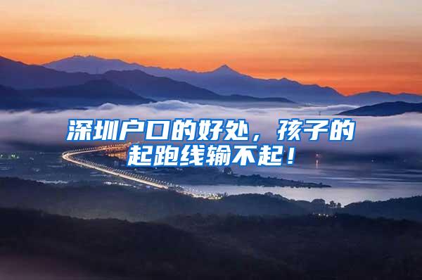 深圳户口的好处，孩子的起跑线输不起！
