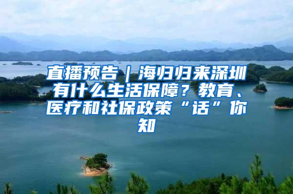 直播预告｜海归归来深圳有什么生活保障？教育、医疗和社保政策“话”你知