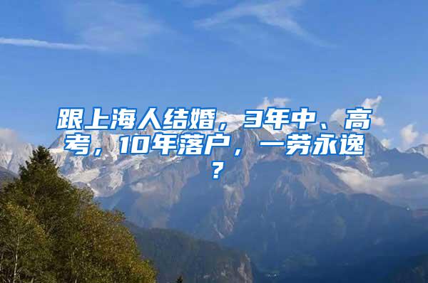 跟上海人结婚，3年中、高考，10年落户，一劳永逸？