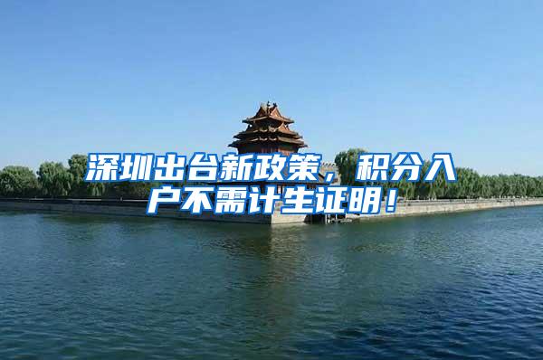 深圳出台新政策，积分入户不需计生证明！
