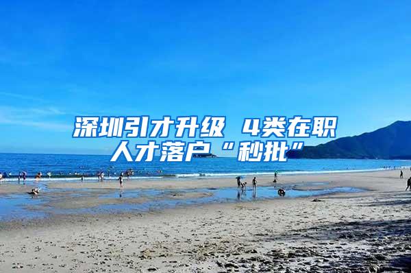 深圳引才升级 4类在职人才落户“秒批”
