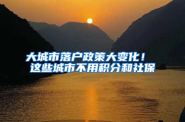 大城市落户政策大变化！ 这些城市不用积分和社保