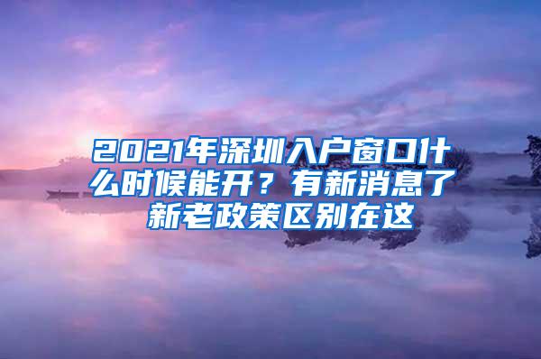 2021年深圳入户窗口什么时候能开？有新消息了 新老政策区别在这