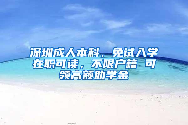 深圳成人本科，免试入学在职可读，不限户籍 可领高额助学金