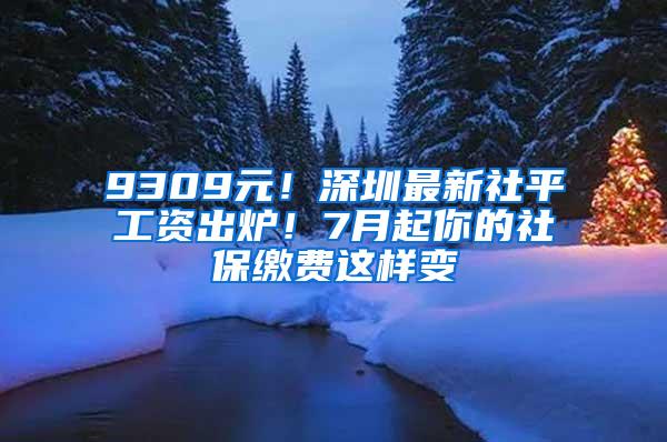 9309元！深圳最新社平工资出炉！7月起你的社保缴费这样变