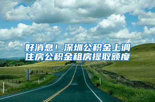 好消息！深圳公积金上调住房公积金租房提取额度