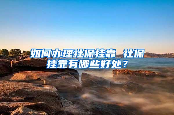 如何办理社保挂靠 社保挂靠有哪些好处？