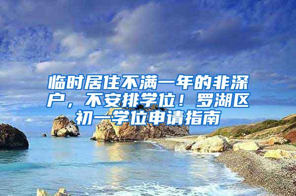 临时居住不满一年的非深户，不安排学位！罗湖区初一学位申请指南