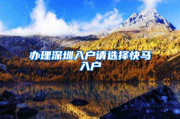 办理深圳入户请选择快马入户