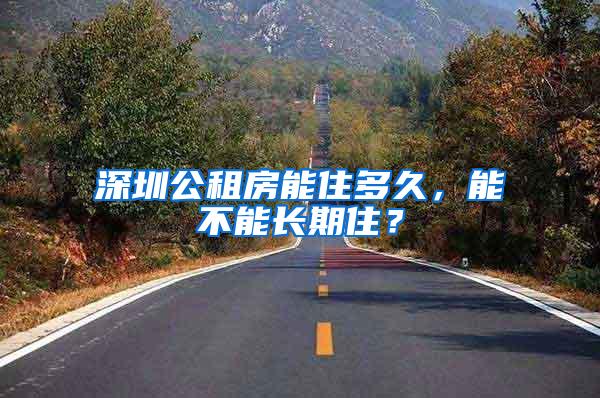 深圳公租房能住多久，能不能长期住？