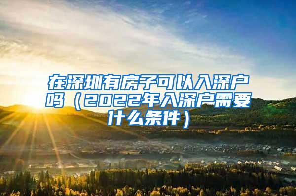 在深圳有房子可以入深户吗（2022年入深户需要什么条件）