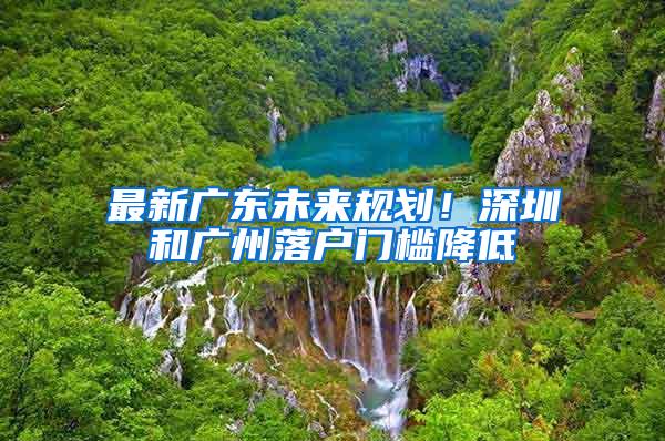 最新广东未来规划！深圳和广州落户门槛降低