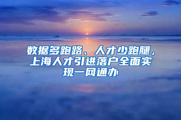数据多跑路、人才少跑腿，上海人才引进落户全面实现一网通办