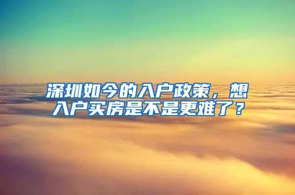深圳如今的入户政策，想入户买房是不是更难了？