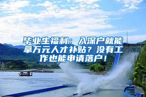 毕业生福利：入深户就能拿万元人才补贴？没有工作也能申请落户！