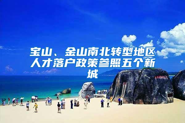 宝山、金山南北转型地区人才落户政策参照五个新城
