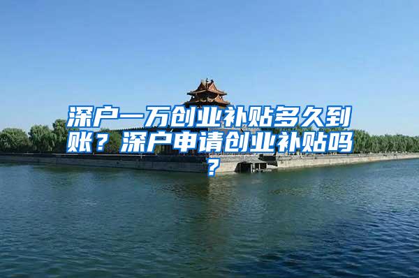 深户一万创业补贴多久到账？深户申请创业补贴吗？