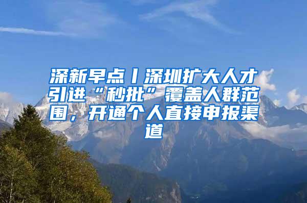 深新早点丨深圳扩大人才引进“秒批”覆盖人群范围，开通个人直接申报渠道