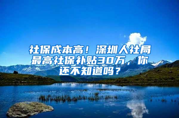 社保成本高！深圳人社局最高社保补贴30万，你还不知道吗？