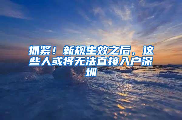 抓紧！新规生效之后，这些人或将无法直接入户深圳