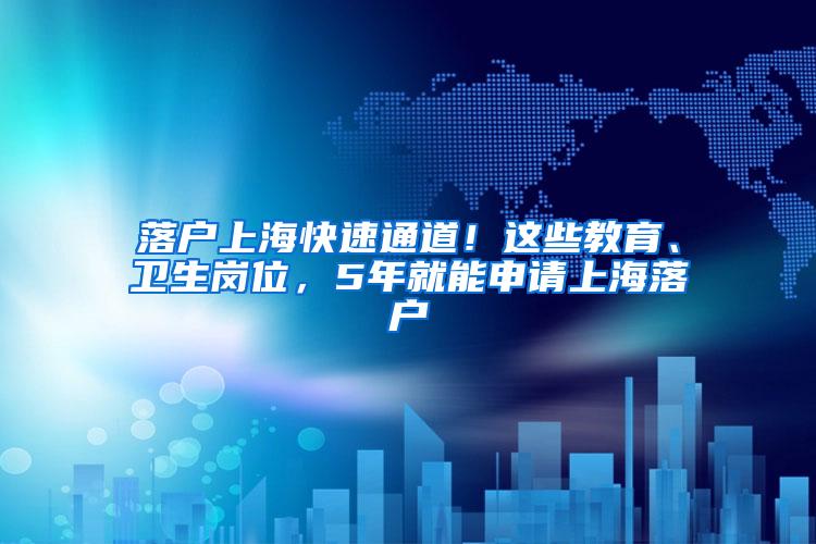 落户上海快速通道！这些教育、卫生岗位，5年就能申请上海落户