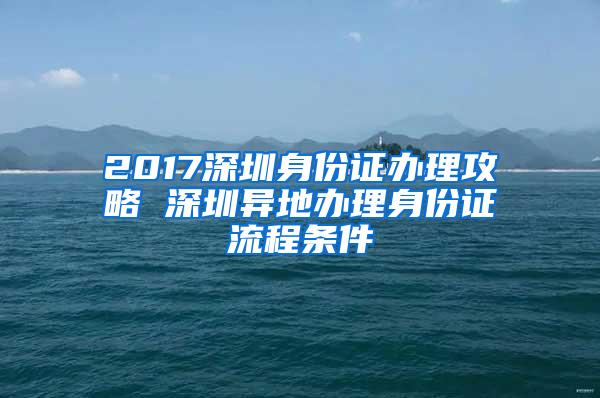 2017深圳身份证办理攻略 深圳异地办理身份证流程条件