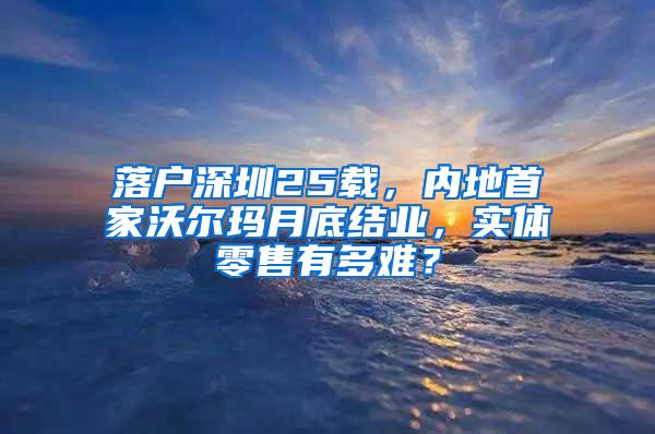 落户深圳25载，内地首家沃尔玛月底结业，实体零售有多难？