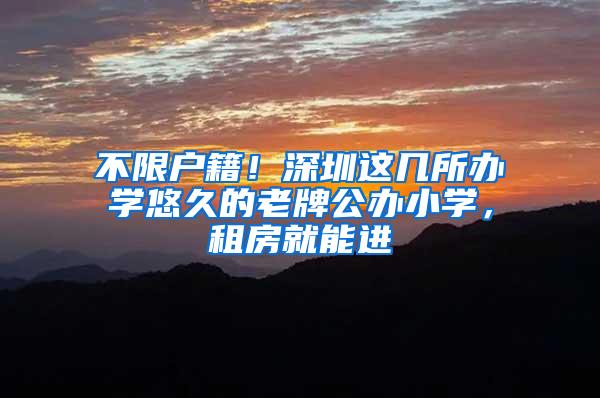 不限户籍！深圳这几所办学悠久的老牌公办小学，租房就能进