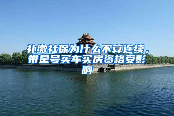补缴社保为什么不算连续，带星号买车买房资格受影响