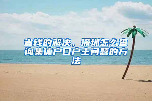 省钱的解决，深圳怎么查询集体户口户主问题的方法