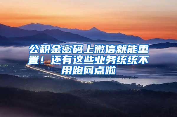 公积金密码上微信就能重置！还有这些业务统统不用跑网点啦