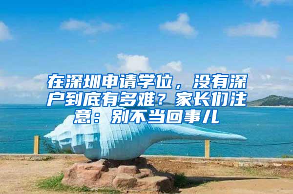 在深圳申请学位，没有深户到底有多难？家长们注意：别不当回事儿