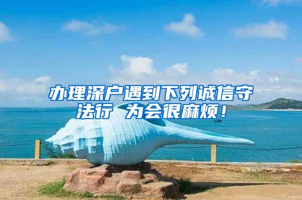 办理深户遇到下列诚信守法行 为会很麻烦！