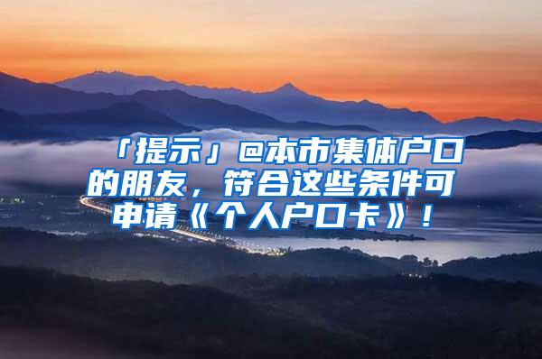 「提示」@本市集体户口的朋友，符合这些条件可申请《个人户口卡》！