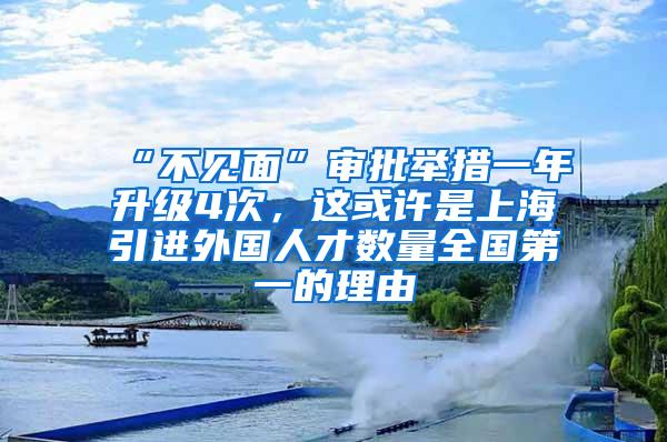 “不见面”审批举措一年升级4次，这或许是上海引进外国人才数量全国第一的理由