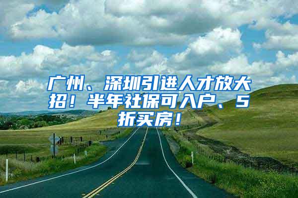 广州、深圳引进人才放大招！半年社保可入户、5折买房！