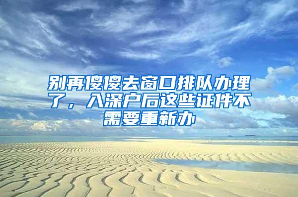 别再傻傻去窗口排队办理了，入深户后这些证件不需要重新办