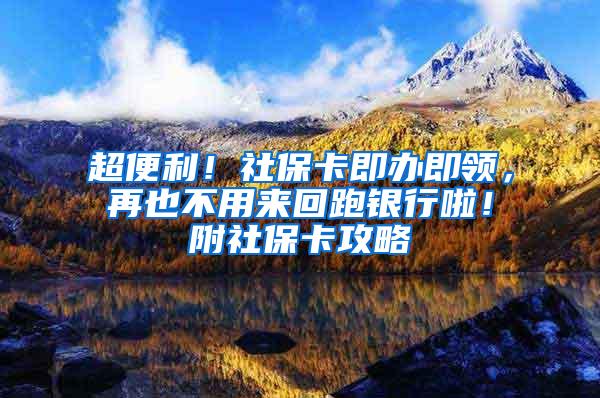 超便利！社保卡即办即领，再也不用来回跑银行啦！附社保卡攻略