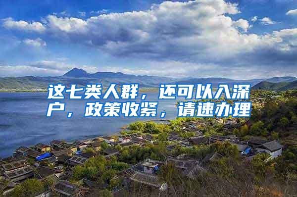 这七类人群，还可以入深户，政策收紧，请速办理