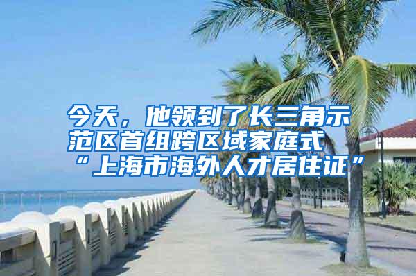 今天，他领到了长三角示范区首组跨区域家庭式“上海市海外人才居住证”