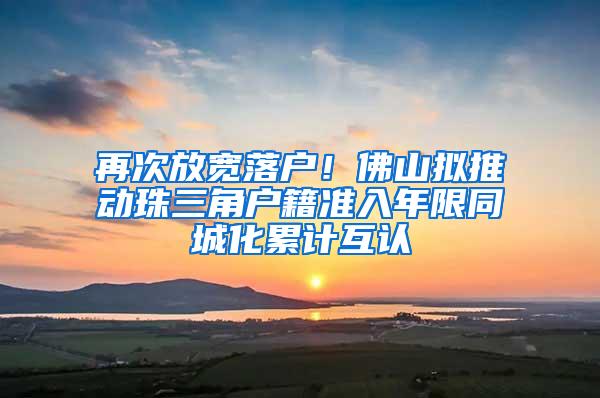 再次放宽落户！佛山拟推动珠三角户籍准入年限同城化累计互认