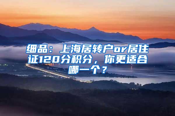 细品：上海居转户or居住证120分积分，你更适合哪一个？