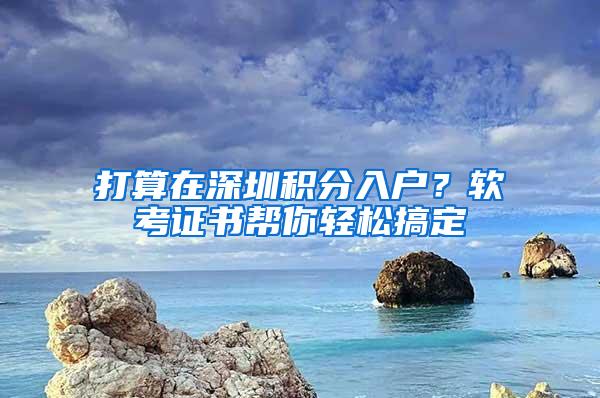 打算在深圳积分入户？软考证书帮你轻松搞定