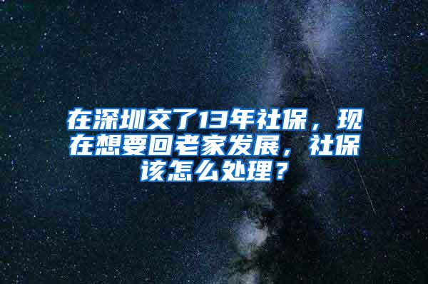 在深圳交了13年社保，现在想要回老家发展，社保该怎么处理？