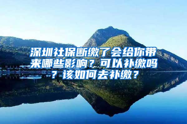 深圳社保断缴了会给你带来哪些影响？可以补缴吗？该如何去补缴？