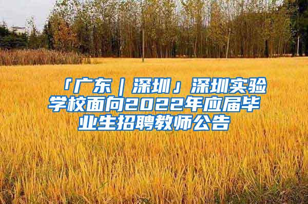 「广东｜深圳」深圳实验学校面向2022年应届毕业生招聘教师公告