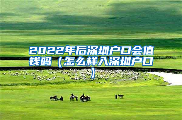 2022年后深圳户口会值钱吗（怎么样入深圳户口）