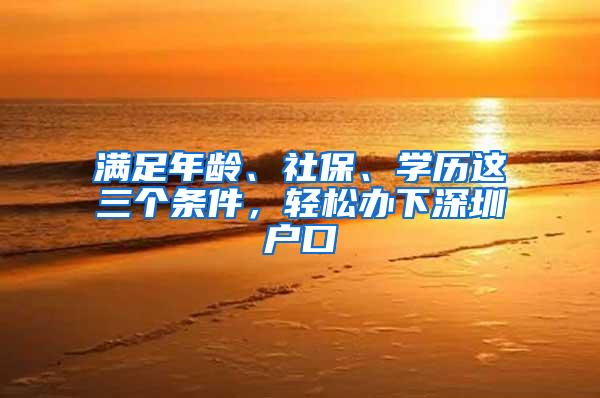 满足年龄、社保、学历这三个条件，轻松办下深圳户口
