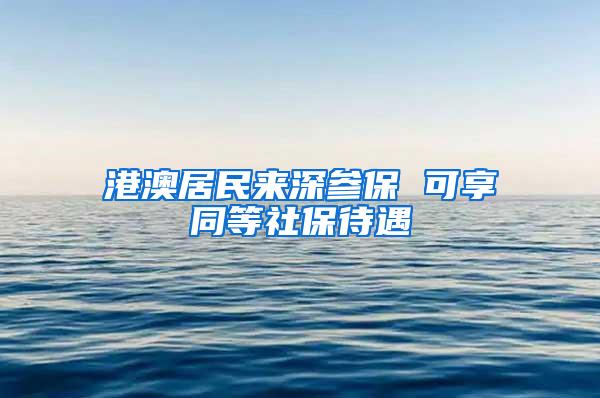 港澳居民来深参保 可享同等社保待遇