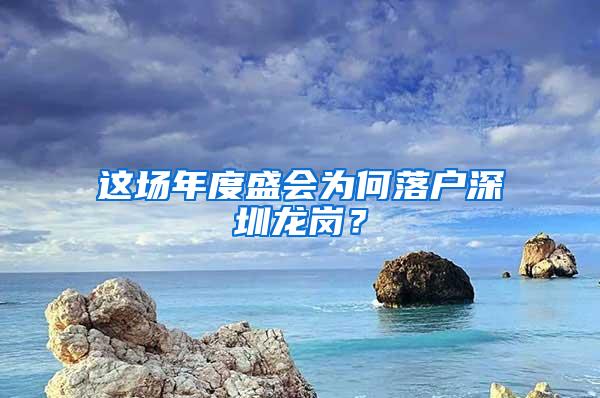 这场年度盛会为何落户深圳龙岗？